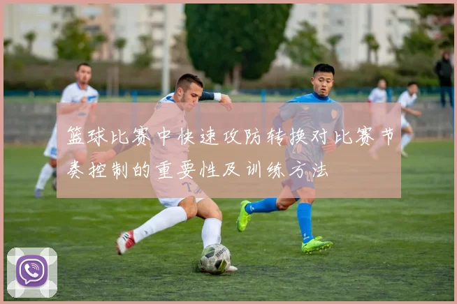 篮球比赛中快速攻防转换对比赛节奏控制的重要性及训练方法