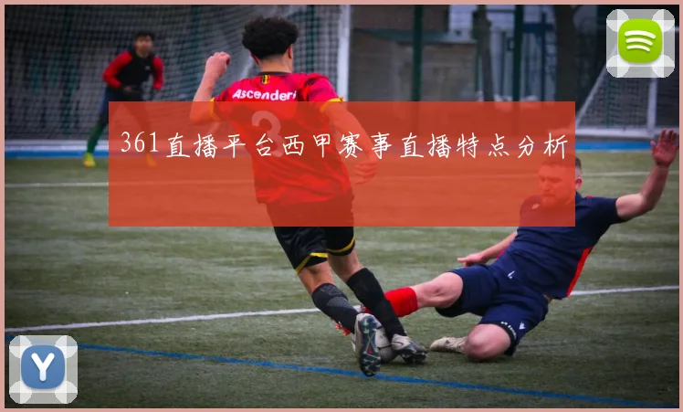 361直播平台西甲赛事直播特点分析