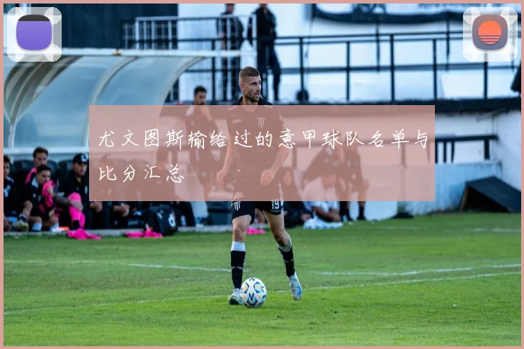 尤文图斯输给过的意甲球队名单与比分汇总