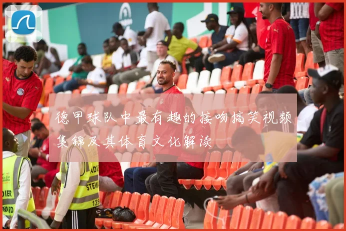 德甲球队中最有趣的接吻搞笑视频集锦及其体育文化解读