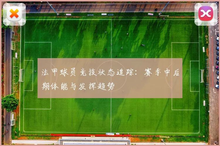 法甲球员竞技状态追踪：赛季中后期体能与发挥趋势