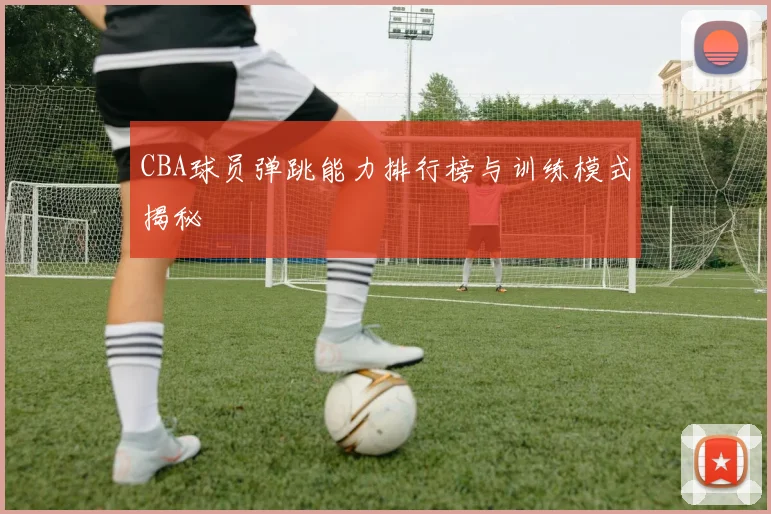 CBA球员弹跳能力排行榜与训练模式揭秘